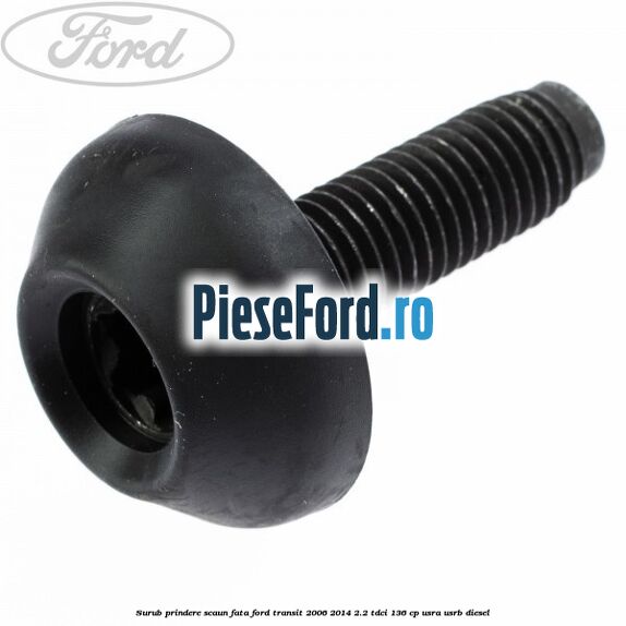 Surub prindere scaun fata Ford Transit 2006-2014 2.2 TDCi 136 cp USRA, USRB diesel