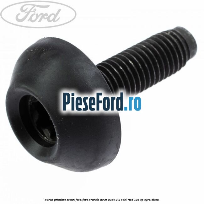 Surub prindere scaun fata Ford Transit 2006-2014 2.2 TDCi RWD 125 cp Surub prindere scaun fata Ford Transit 2006-2014 2.2 TDCi RWD 125 cp CYRA diesel