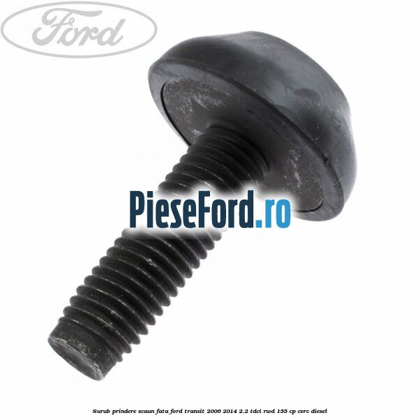 Surub prindere scaun fata Ford Transit 2006-2014 2.2 TDCi RWD 155 cp Surub prindere scaun fata Ford Transit 2006-2014 2.2 TDCi RWD 155 cp CVRC diesel