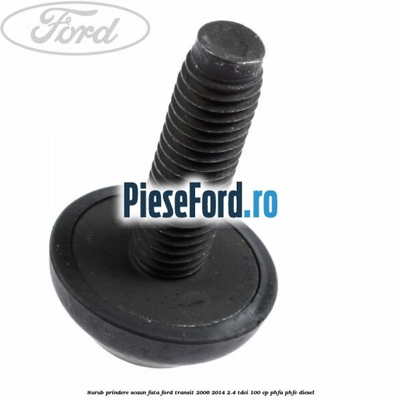 Surub prindere scaun fata Ford Transit 2006-2014 2.4 TDCi 100 cp Surub prindere scaun fata Ford Transit 2006-2014 2.4 TDCi 100 cp PHFA, PHFC diesel