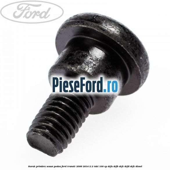 Surub prindere scaun, podea Ford Transit 2006-2014 2.2 TDCi 100 cp DRFA, DRFB, DRFC, DRFD, DRFE diesel