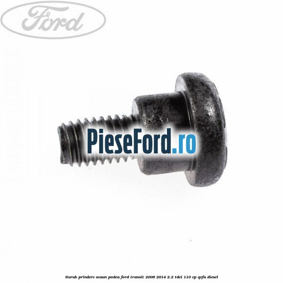 Surub prindere scaun, podea Ford Transit 2006-2014 2.2 TDCi 110 cp Surub prindere scaun, podea Ford Transit 2006-2014 2.2 TDCi 110 cp QVFA diesel