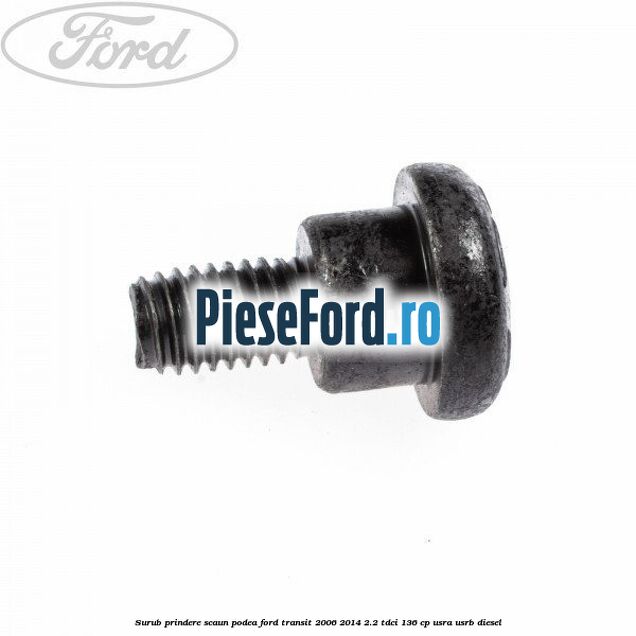 Surub prindere scaun, podea Ford Transit 2006-2014 2.2 TDCi 136 cp USRA, USRB diesel
