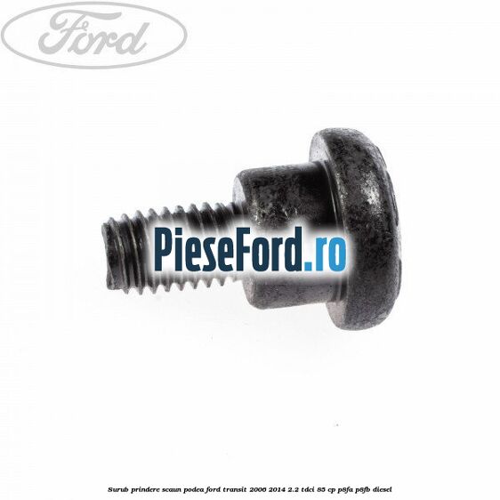 Surub prindere scaun, podea Ford Transit 2006-2014 2.2 TDCi 85 cp P8FA, P8FB diesel