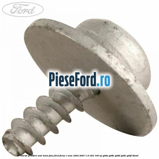 Surub prindere scut bara fata Ford Focus C-Max 2003-2007 1.6 TDCi 109 cp G8DA, G8DB, G8DD, G8DE, G8DF diesel