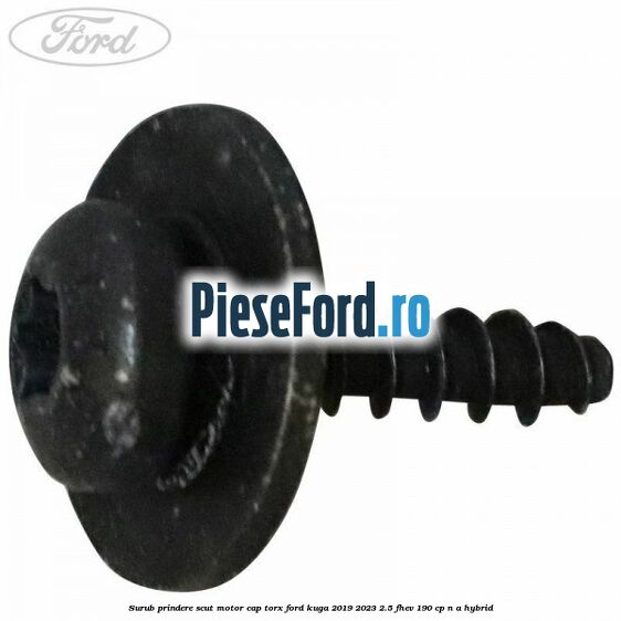 Surub prindere scut motor cap torx Ford Kuga 2019-2023 2.5 FHEV 190 cp Surub prindere scut motor cap torx Ford Kuga 2019-2023 2.5 FHEV 190 cp n/a hybrid