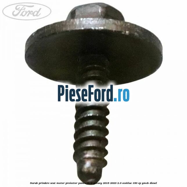 Surub prindere scut motor, proiector, panou Ford Galaxy 2015-2023 2.0 EcoBlue 150 cp YMCB diesel