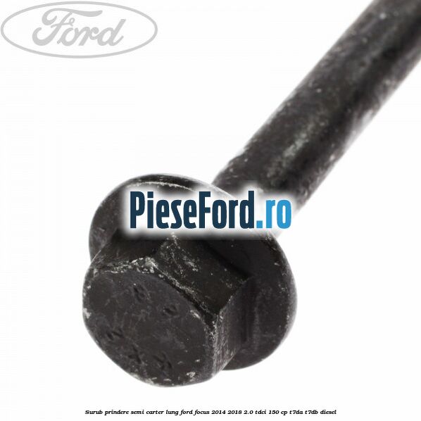 Surub prindere semi carter lung Ford Focus 2014-2018 2.0 TDCi 150 cp Surub prindere semi carter lung Ford Focus 2014-2018 2.0 TDCi 150 cp T7DA, T7DB diesel