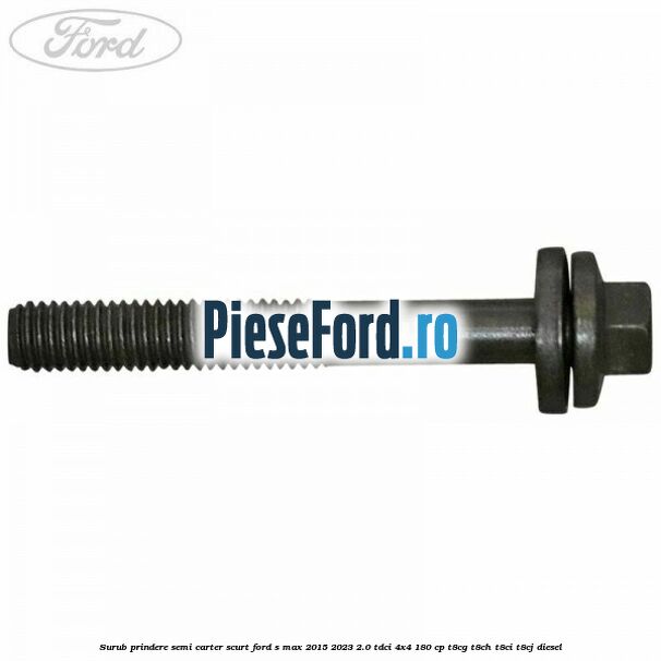 Surub prindere semi carter scurt Ford S-Max 2015-2023 2.0 TDCi 4x4 180 cp Surub prindere semi carter scurt Ford S-Max 2015-2023 2.0 TDCi 4x4 180 cp T8CG, T8CH, T8CI, T8CJ diesel