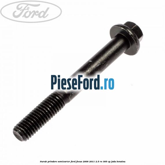Surub prindere semicarter Ford Focus 2008-2011 2.5 RS 305 cp JZDA benzina
