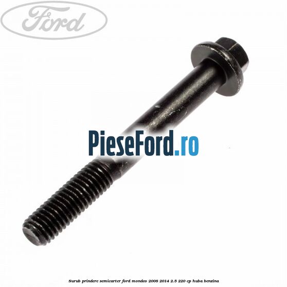 Surub prindere semicarter Ford Mondeo 2008-2014 2.5 220 cp Surub prindere semicarter Ford Mondeo 2008-2014 2.5 220 cp HUBA benzina