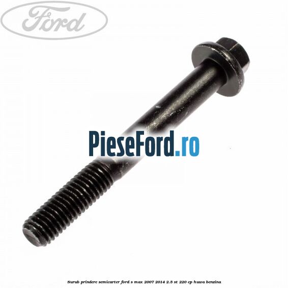Surub prindere semicarter Ford S-Max 2007-2014 2.5 ST 220 cp Surub prindere semicarter Ford S-Max 2007-2014 2.5 ST 220 cp HUWA benzina
