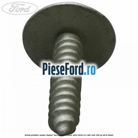 Surub prindere senzor impact lateral Ford Transit 2014-2018 2.2 TDCi RWD 135 cp Surub prindere senzor impact lateral Ford Transit 2014-2018 2.2 TDCi RWD 135 cp UHR5 diesel