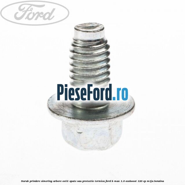 Surub prindere simering arbore cotit spate sau protectie termica Ford B-Max 1.0 EcoBoost 120 cp M1JA benzina
