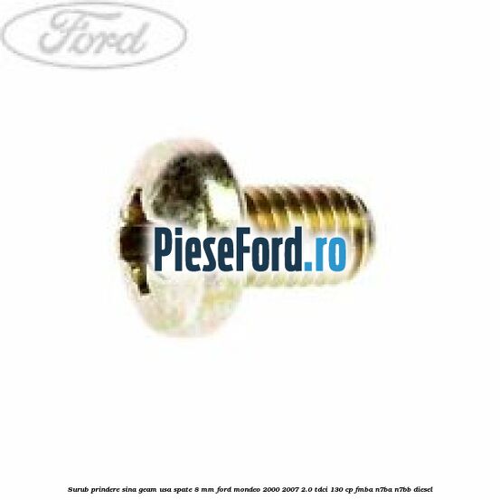 Surub prindere sina geam usa spate 8 mm Ford Mondeo 2000-2007 2.0 TDCi 130 cp FMBA, N7BA, N7BB diesel