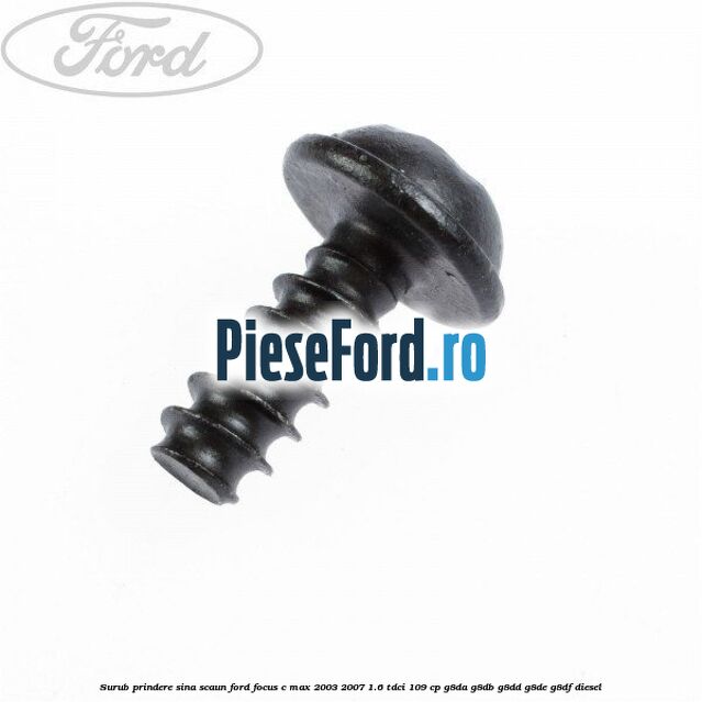 Surub prindere sina scaun Ford Focus C-Max 2003-2007 1.6 TDCi 109 cp G8DA, G8DB, G8DD, G8DE, G8DF diesel