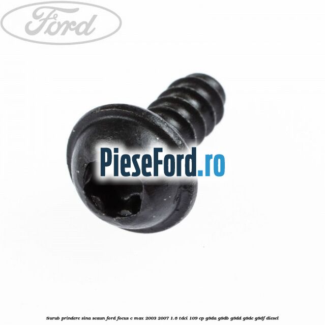 Surub prindere sina scaun Ford Focus C-Max 2003-2007 1.6 TDCi 109 cp G8DA, G8DB, G8DD, G8DE, G8DF diesel