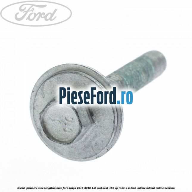 Surub prindere sine longitudinale Ford Kuga 2016-2018 1.5 EcoBoost 150 cp Surub prindere sine longitudinale Ford Kuga 2016-2018 1.5 EcoBoost 150 cp M8MA, M8MB, M8MC, M8MD, M8ME benzina