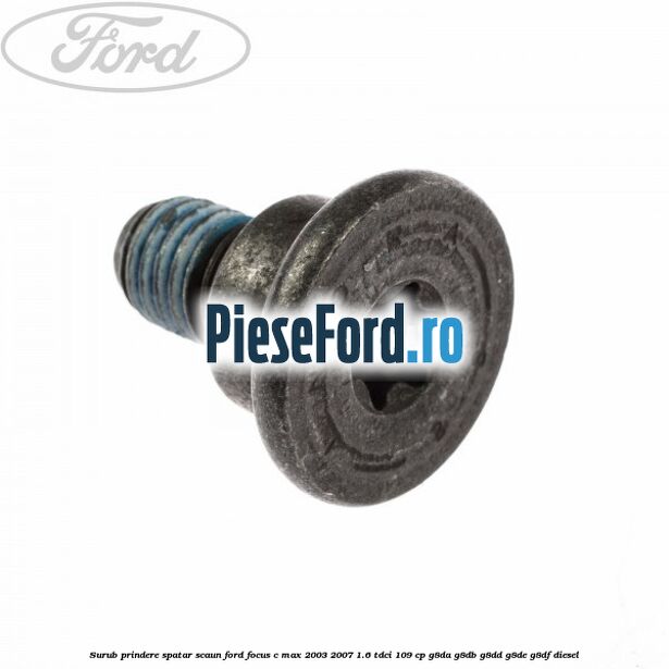 Surub prindere spatar scaun Ford Focus C-Max 2003-2007 1.6 TDCi 109 cp G8DA, G8DB, G8DD, G8DE, G8DF diesel