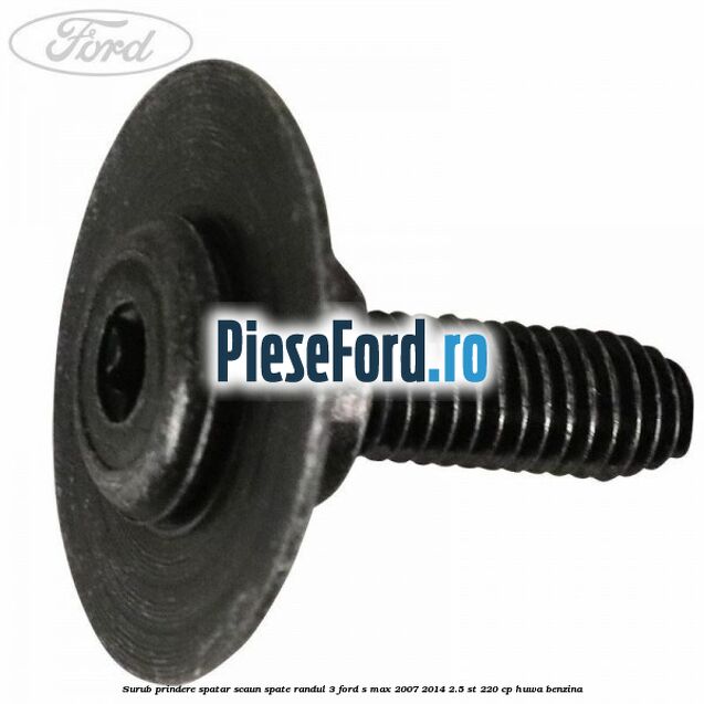 Surub prindere spatar scaun spate randul 3 Ford S-Max 2007-2014 2.5 ST 220 cp Surub prindere spatar scaun spate randul 3 Ford S-Max 2007-2014 2.5 ST 220 cp HUWA benzina