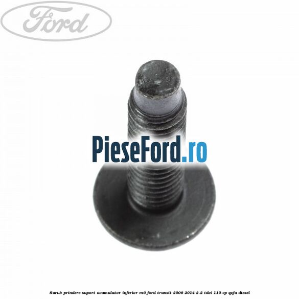 Surub prindere suport acumulator inferior M6 Ford Transit 2006-2014 2.2 TDCi 110 cp QVFA diesel