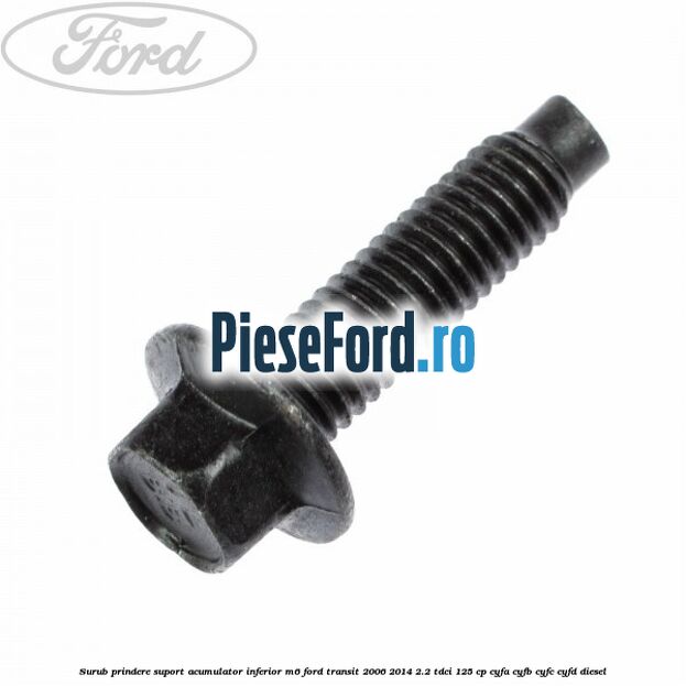 Surub prindere suport acumulator inferior M6 Ford Transit 2006-2014 2.2 TDCi 125 cp CYFA, CYFB, CYFC, CYFD diesel