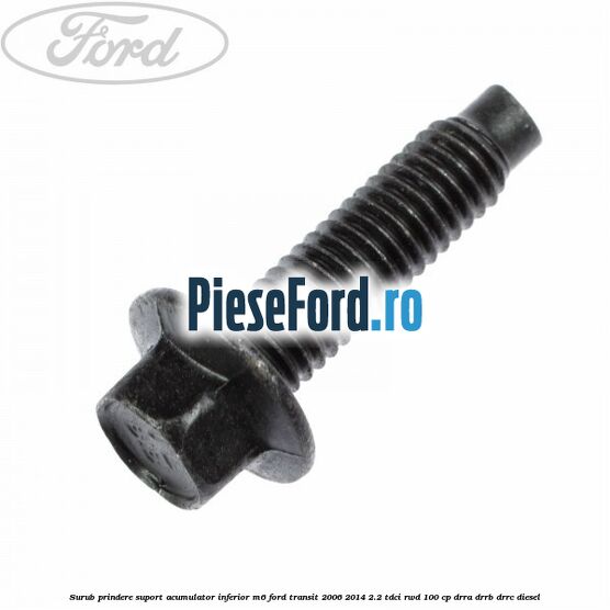 Surub prindere suport acumulator inferior M6 Ford Transit 2006-2014 2.2 TDCi RWD 100 cp DRRA, DRRB, DRRC diesel
