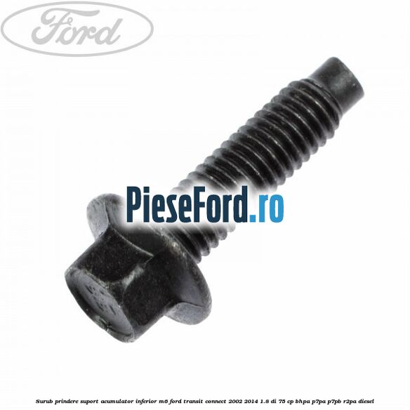 Surub prindere suport acumulator inferior M6 Ford Transit Connect 2002-2014 1.8 Di 75 cp BHPA, P7PA, P7PB, R2PA diesel