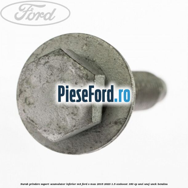 Surub prindere suport acumulator inferior M8 Ford S-Max 2015-2023 1.5 EcoBoost 160 cp UNCI, UNCJ, UNCK benzina