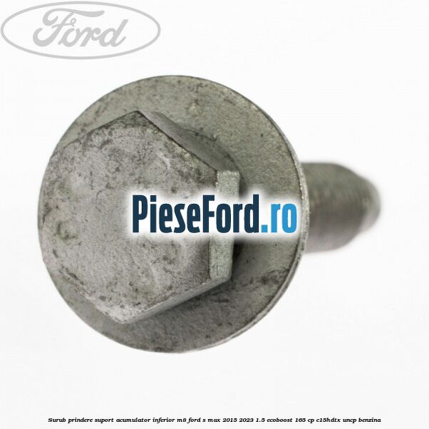 Surub prindere suport acumulator inferior M8 Ford S-Max 2015-2023 1.5 EcoBoost 165 cp C15HDTX, UNCP benzina