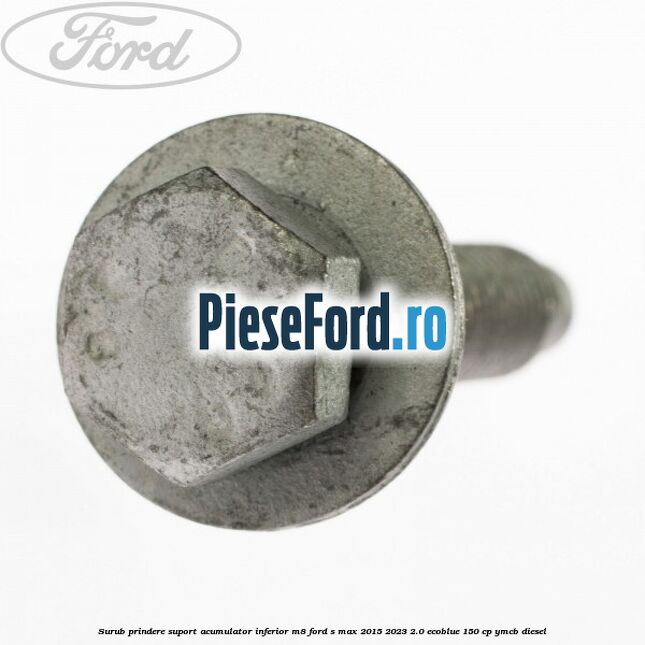 Surub prindere suport acumulator inferior M8 Ford S-Max 2015-2023 2.0 EcoBlue 150 cp YMCB diesel