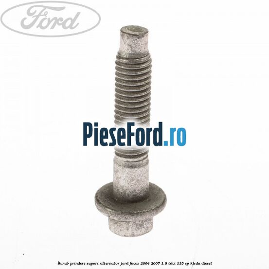 Surub prindere suport alternator Ford Focus 2004-2007 1.8 TDCi 115 cp Surub prindere suport alternator Ford Focus 2004-2007 1.8 TDCi 115 cp KKDA diesel