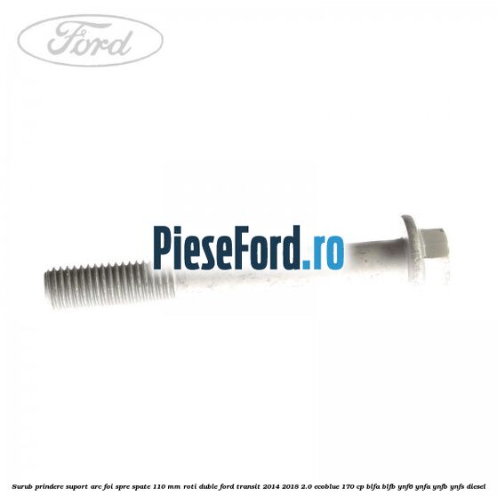 Surub prindere suport arc foi spre spate 110 mm roti duble Ford Transit 2014-2018 2.0 EcoBlue 170 cp Surub prindere suport arc foi spre spate 110 mm roti duble Ford Transit 2014-2018 2.0 EcoBlue 170 cp BLFA, BLFB, YNF6, YNFA, YNFB, YNFS diesel