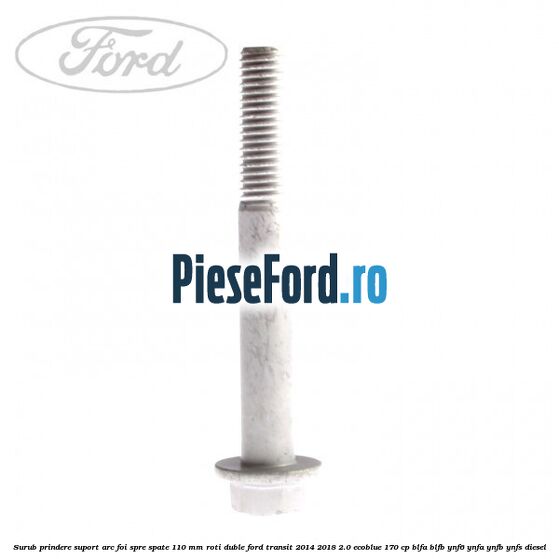 Surub prindere suport arc foi spre spate 110 mm roti duble Ford Transit 2014-2018 2.0 EcoBlue 170 cp Surub prindere suport arc foi spre spate 110 mm roti duble Ford Transit 2014-2018 2.0 EcoBlue 170 cp BLFA, BLFB, YNF6, YNFA, YNFB, YNFS diesel