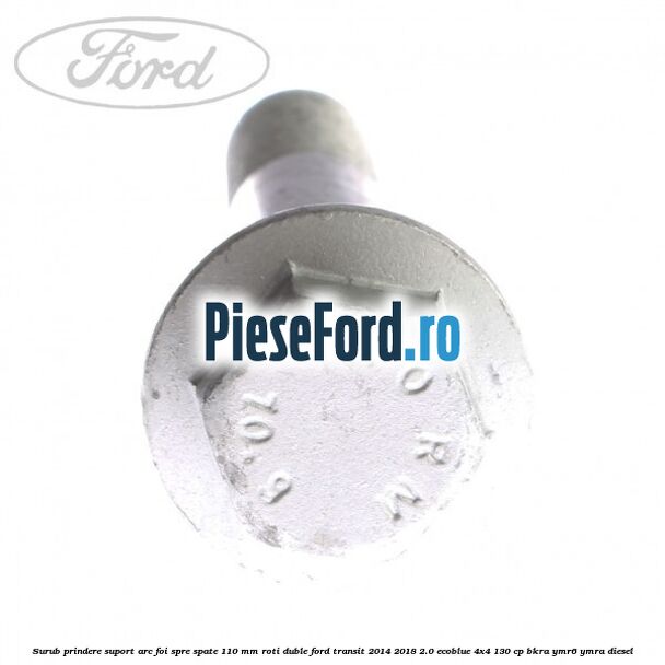 Surub prindere suport arc foi spre spate 110 mm roti duble Ford Transit 2014-2018 2.0 EcoBlue 4x4 130 cp BKRA, YMR6, YMRA diesel