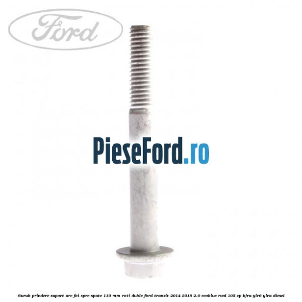 Surub prindere suport arc foi spre spate 110 mm roti duble Ford Transit 2014-2018 2.0 EcoBlue RWD 105 cp BJRA, YLR6, YLRA diesel