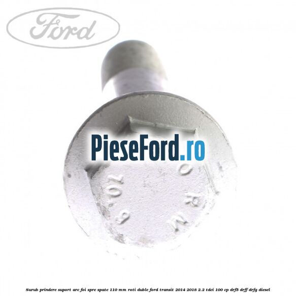 Surub prindere suport arc foi spre spate 110 mm roti duble Ford Transit 2014-2018 2.2 TDCi 100 cp DRF5, DRFF, DRFG diesel