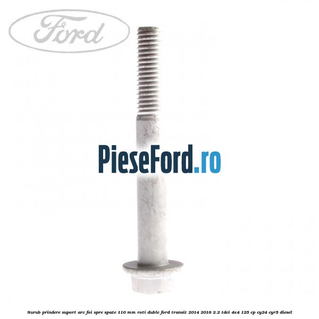 Surub prindere suport arc foi spre spate 110 mm roti duble Ford Transit 2014-2018 2.2 TDCi 4x4 125 cp CY24, CYR5 diesel