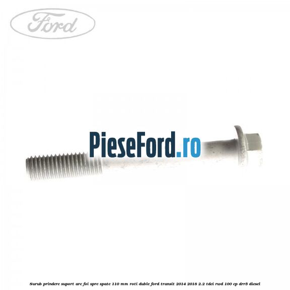 Surub prindere suport arc foi spre spate 110 mm roti duble Ford Transit 2014-2018 2.2 TDCi RWD 100 cp Surub prindere suport arc foi spre spate 110 mm roti duble Ford Transit 2014-2018 2.2 TDCi RWD 100 cp DRR5 diesel