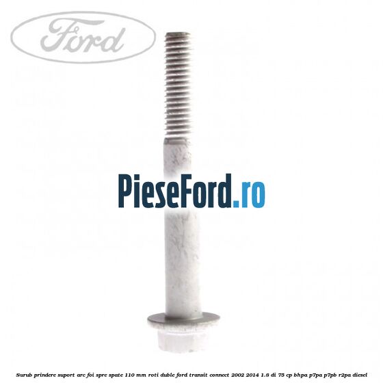 Surub prindere suport arc foi spre spate 110 mm roti duble Ford Transit Connect 2002-2014 1.8 Di 75 cp BHPA, P7PA, P7PB, R2PA diesel