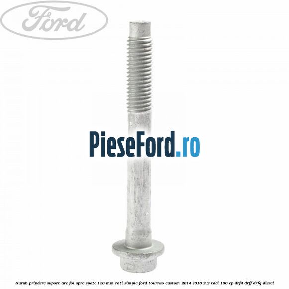 Surub prindere suport arc foi spre spate 110 mm roti simple Ford Tourneo Custom 2014-2018 2.2 TDCi 100 cp Surub prindere suport arc foi spre spate 110 mm roti simple Ford Tourneo Custom 2014-2018 2.2 TDCi 100 cp DRF4, DRFF, DRFG diesel