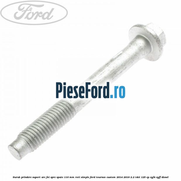 Surub prindere suport arc foi spre spate 110 mm roti simple Ford Tourneo Custom 2014-2018 2.2 TDCi 125 cp Surub prindere suport arc foi spre spate 110 mm roti simple Ford Tourneo Custom 2014-2018 2.2 TDCi 125 cp CYF4, CYFF diesel
