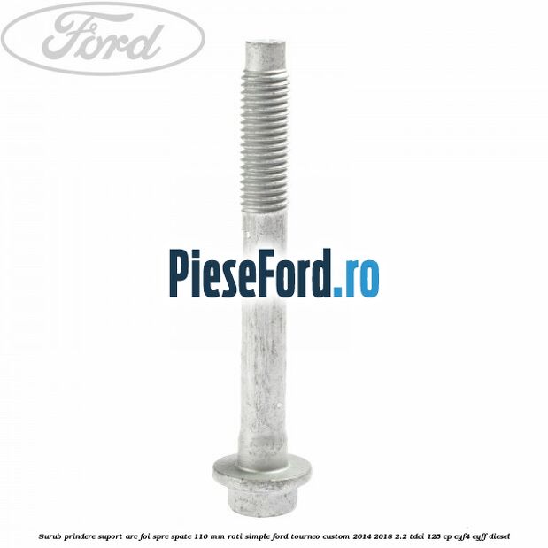 Surub prindere suport arc foi spre spate 110 mm roti simple Ford Tourneo Custom 2014-2018 2.2 TDCi 125 cp Surub prindere suport arc foi spre spate 110 mm roti simple Ford Tourneo Custom 2014-2018 2.2 TDCi 125 cp CYF4, CYFF diesel