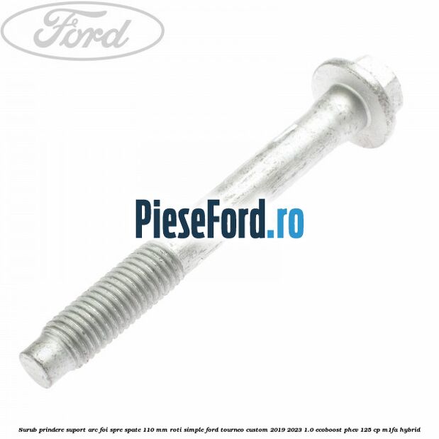 Surub prindere suport arc foi spre spate 110 mm roti simple Ford Tourneo Custom 2019-2023 1.0 EcoBoost PHEV 125 cp Surub prindere suport arc foi spre spate 110 mm roti simple Ford Tourneo Custom 2019-2023 1.0 EcoBoost PHEV 125 cp M1FA Hybrid