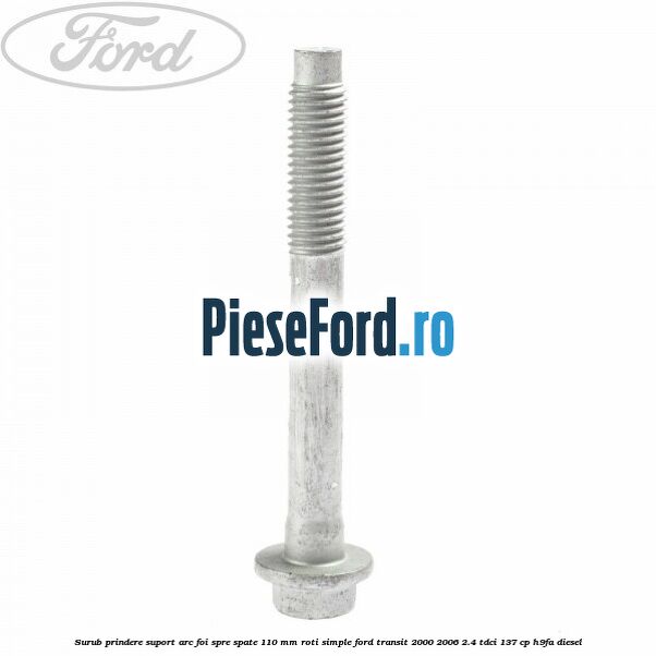 Surub prindere suport arc foi spre spate 110 mm roti simple Ford Transit 2000-2006 2.4 TDCi 137 cp H9FA diesel
