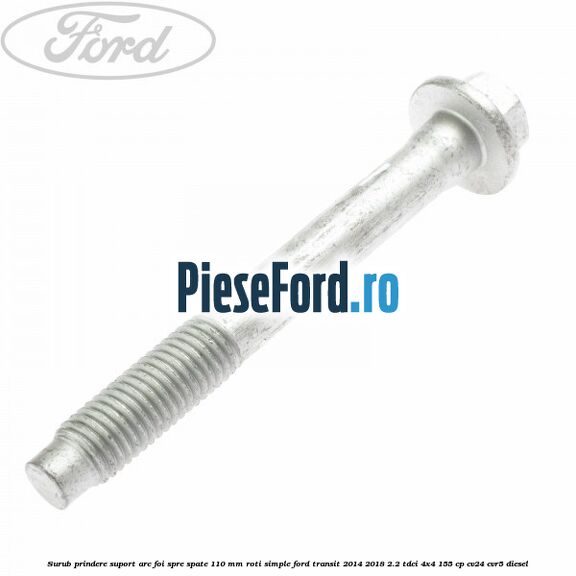 Surub prindere suport arc foi spre spate 110 mm roti simple Ford Transit 2014-2018 2.2 TDCi 4x4 155 cp Surub prindere suport arc foi spre spate 110 mm roti simple Ford Transit 2014-2018 2.2 TDCi 4x4 155 cp CV24, CVR5 diesel