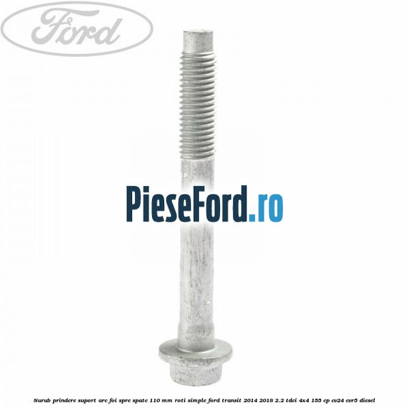 Surub prindere suport arc foi spre spate 110 mm roti simple Ford Transit 2014-2018 2.2 TDCi 4x4 155 cp Surub prindere suport arc foi spre spate 110 mm roti simple Ford Transit 2014-2018 2.2 TDCi 4x4 155 cp CV24, CVR5 diesel