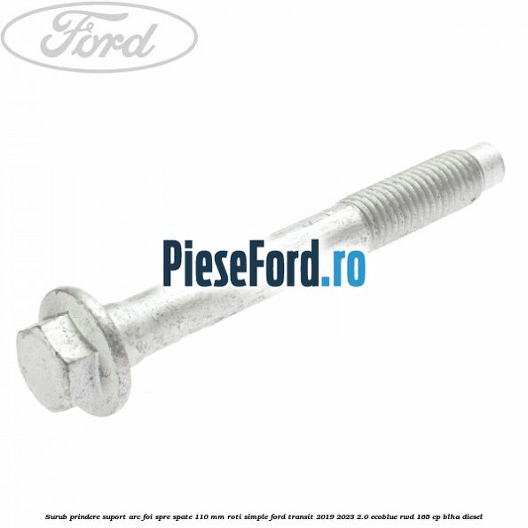Surub prindere suport arc foi spre spate 110 mm roti simple Ford Transit 2019-2023 2.0 EcoBlue RWD 165 cp Surub prindere suport arc foi spre spate 110 mm roti simple Ford Transit 2019-2023 2.0 EcoBlue RWD 165 cp BLHA diesel