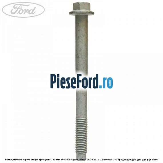 Surub prindere suport arc foi spre spate 140 mm roti duble Ford Transit 2014-2018 2.0 EcoBlue 105 cp BJFA, BJFB, YLF6, YLFA, YLFB, YLFS diesel