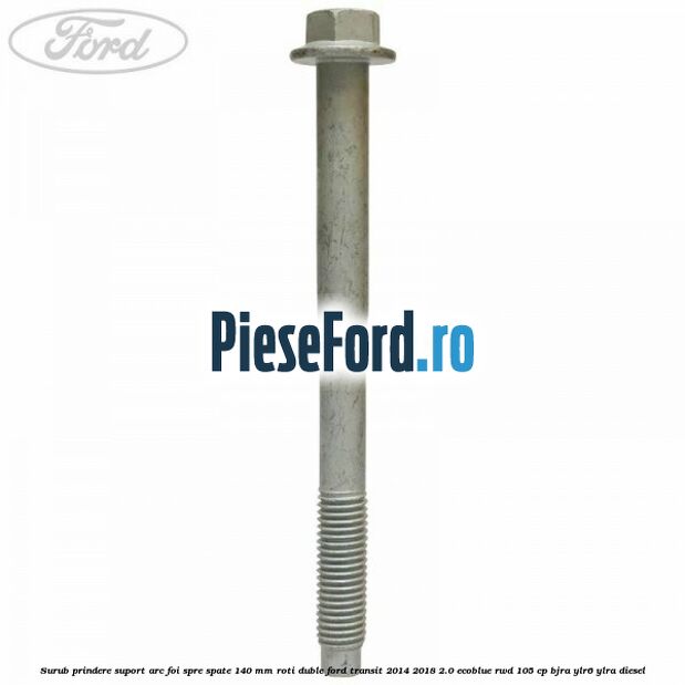 Surub prindere suport arc foi spre spate 140 mm roti duble Ford Transit 2014-2018 2.0 EcoBlue RWD 105 cp Surub prindere suport arc foi spre spate 140 mm roti duble Ford Transit 2014-2018 2.0 EcoBlue RWD 105 cp BJRA, YLR6, YLRA diesel